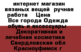 интернет-магазин вязаных вещей, ручная работа! › Цена ­ 1 700 - Все города Одежда, обувь и аксессуары » Декоративная и лечебная косметика   . Свердловская обл.,Красноуфимск г.